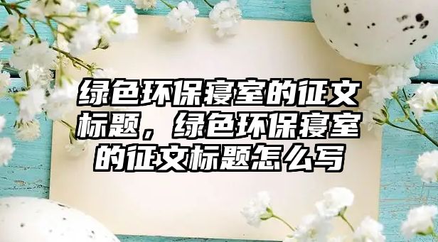 綠色環(huán)保寢室的征文標(biāo)題，綠色環(huán)保寢室的征文標(biāo)題怎么寫