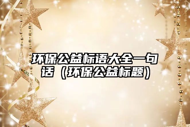 環(huán)保公益標語大全一句話（環(huán)保公益標題）