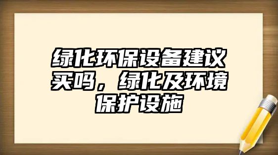 綠化環(huán)保設(shè)備建議買嗎，綠化及環(huán)境保護(hù)設(shè)施