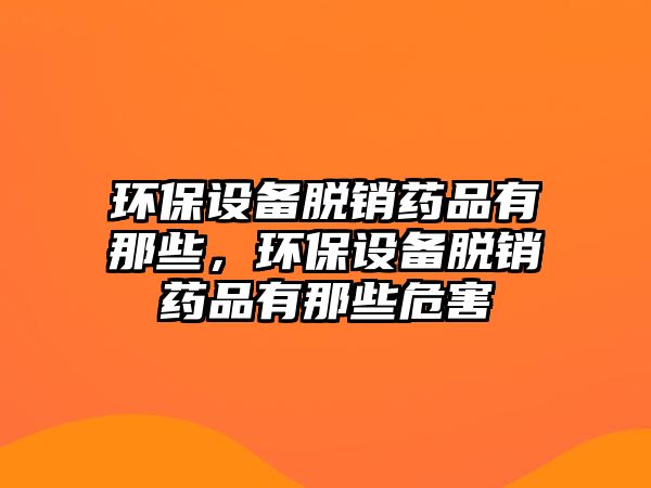 環(huán)保設備脫銷藥品有那些，環(huán)保設備脫銷藥品有那些危害