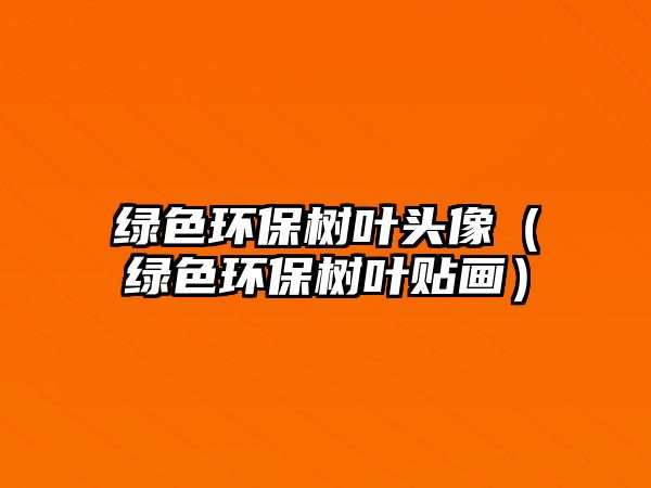 綠色環(huán)保樹(shù)葉頭像（綠色環(huán)保樹(shù)葉貼畫(huà)）