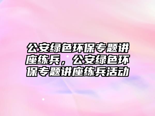 公安綠色環(huán)保專題講座練兵，公安綠色環(huán)保專題講座練兵活動(dòng)