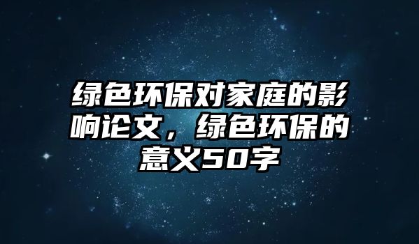 綠色環(huán)保對家庭的影響論文，綠色環(huán)保的意義50字