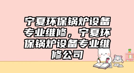 寧夏環(huán)保鍋爐設(shè)備專業(yè)維修，寧夏環(huán)保鍋爐設(shè)備專業(yè)維修公司