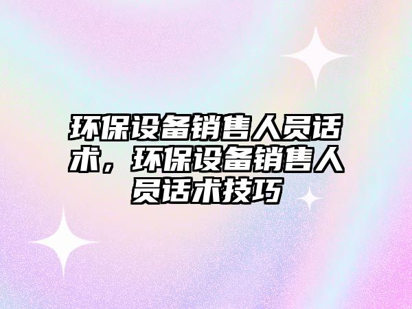 環(huán)保設(shè)備銷(xiāo)售人員話(huà)術(shù)，環(huán)保設(shè)備銷(xiāo)售人員話(huà)術(shù)技巧