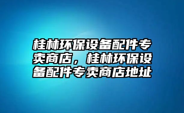 桂林環(huán)保設(shè)備配件專賣商店，桂林環(huán)保設(shè)備配件專賣商店地址