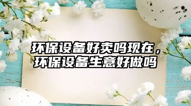 環(huán)保設(shè)備好賣嗎現(xiàn)在，環(huán)保設(shè)備生意好做嗎