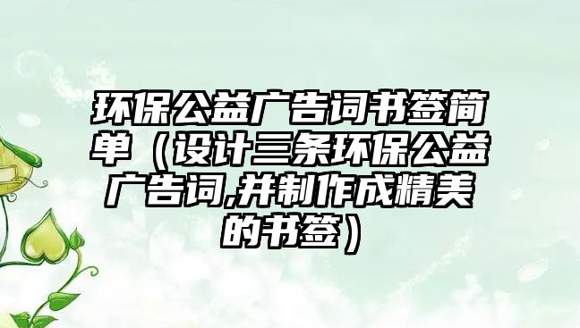環(huán)保公益廣告詞書簽簡單（設(shè)計三條環(huán)保公益廣告詞,并制作成精美的書簽）