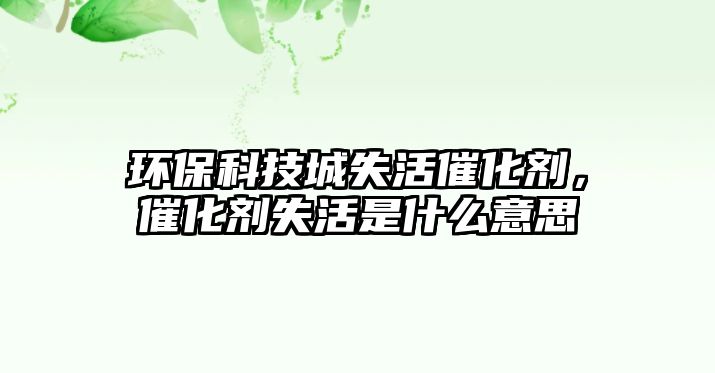 環(huán)?？萍汲鞘Щ畲呋瘎?，催化劑失活是什么意思