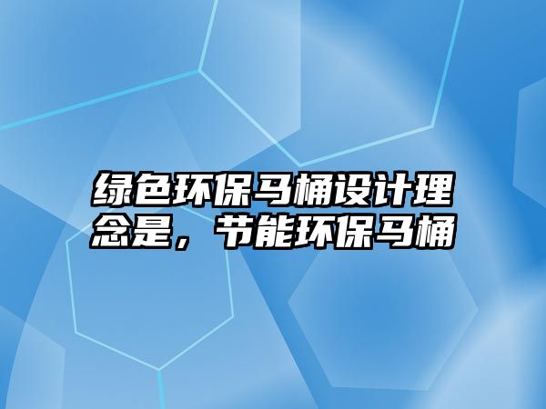 綠色環(huán)保馬桶設(shè)計理念是，節(jié)能環(huán)保馬桶