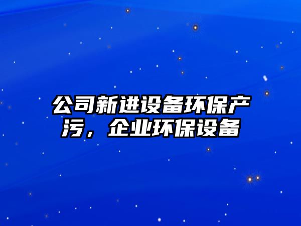 公司新進(jìn)設(shè)備環(huán)保產(chǎn)污，企業(yè)環(huán)保設(shè)備