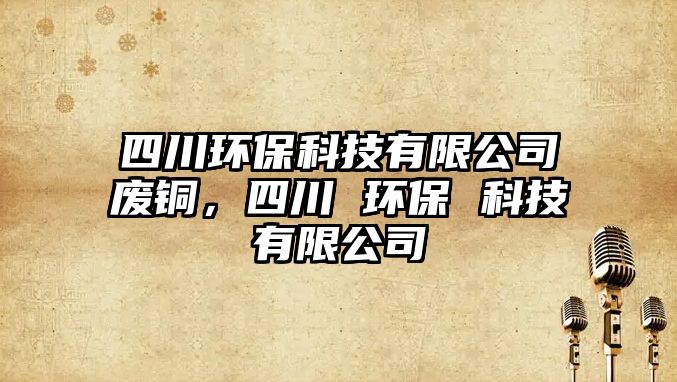 四川環(huán)?？萍加邢薰緩U銅，四川 環(huán)保 科技有限公司
