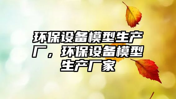 環(huán)保設備模型生產廠，環(huán)保設備模型生產廠家