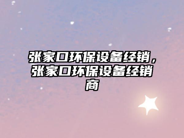 張家口環(huán)保設(shè)備經(jīng)銷，張家口環(huán)保設(shè)備經(jīng)銷商