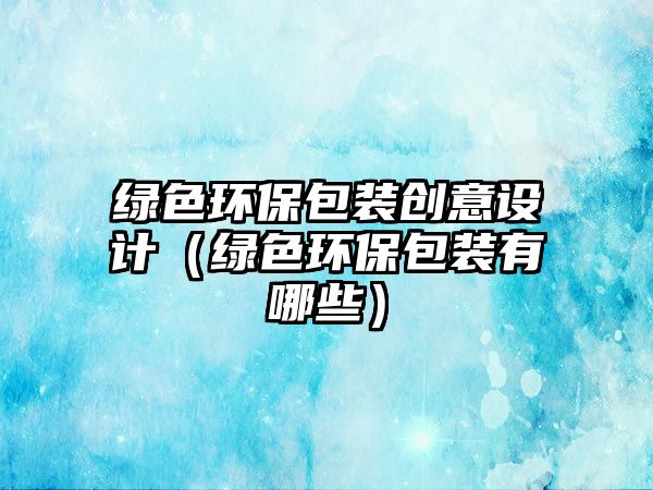 綠色環(huán)保包裝創(chuàng)意設計（綠色環(huán)保包裝有哪些）