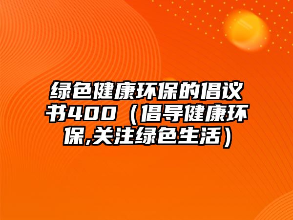 綠色健康環(huán)保的倡議書(shū)400（倡導(dǎo)健康環(huán)保,關(guān)注綠色生活）