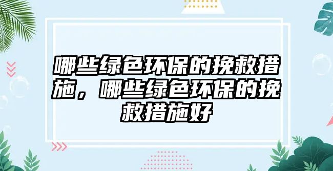 哪些綠色環(huán)保的挽救措施，哪些綠色環(huán)保的挽救措施好