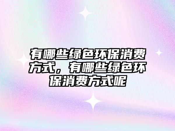 有哪些綠色環(huán)保消費(fèi)方式，有哪些綠色環(huán)保消費(fèi)方式呢