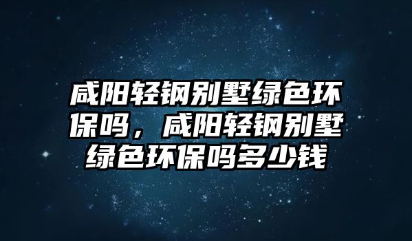 咸陽輕鋼別墅綠色環(huán)保嗎，咸陽輕鋼別墅綠色環(huán)保嗎多少錢