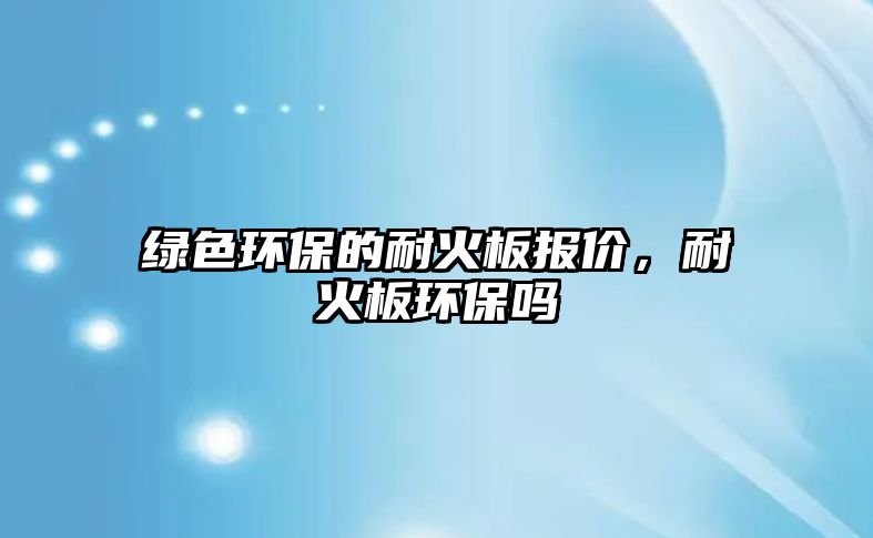 綠色環(huán)保的耐火板報(bào)價(jià)，耐火板環(huán)保嗎