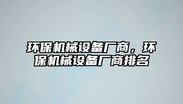 環(huán)保機(jī)械設(shè)備廠商，環(huán)保機(jī)械設(shè)備廠商排名