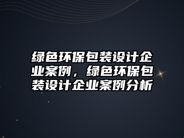 綠色環(huán)保包裝設(shè)計(jì)企業(yè)案例，綠色環(huán)保包裝設(shè)計(jì)企業(yè)案例分析