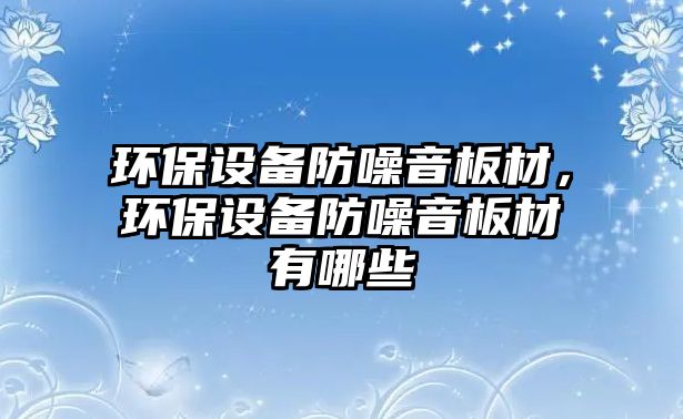 環(huán)保設(shè)備防噪音板材，環(huán)保設(shè)備防噪音板材有哪些