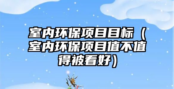 室內(nèi)環(huán)保項(xiàng)目目標(biāo)（室內(nèi)環(huán)保項(xiàng)目值不值得被看好）