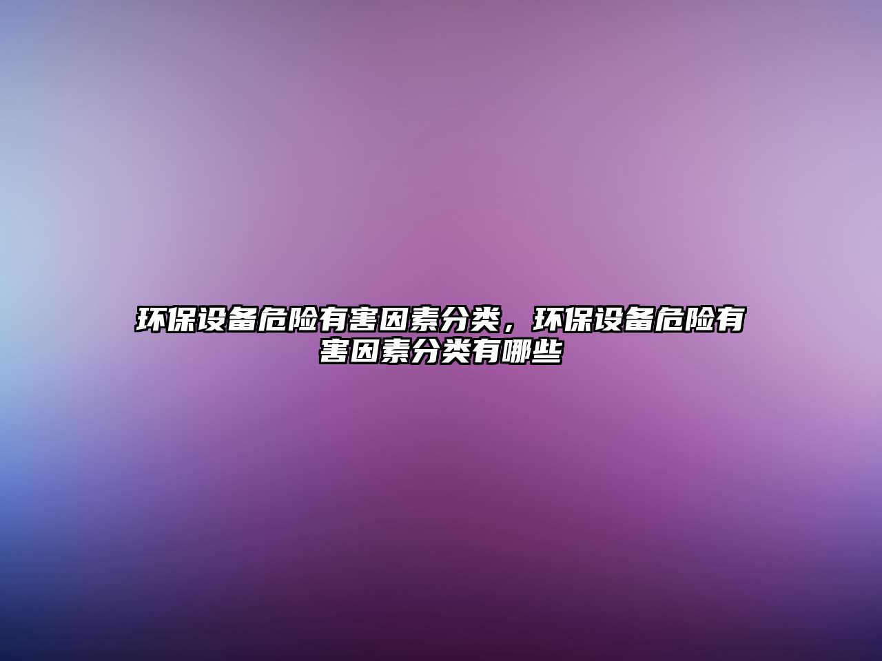 環(huán)保設(shè)備危險(xiǎn)有害因素分類，環(huán)保設(shè)備危險(xiǎn)有害因素分類有哪些