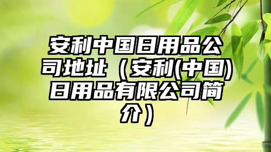 安利中國(guó)日用品公司地址（安利(中國(guó))日用品有限公司簡(jiǎn)介）