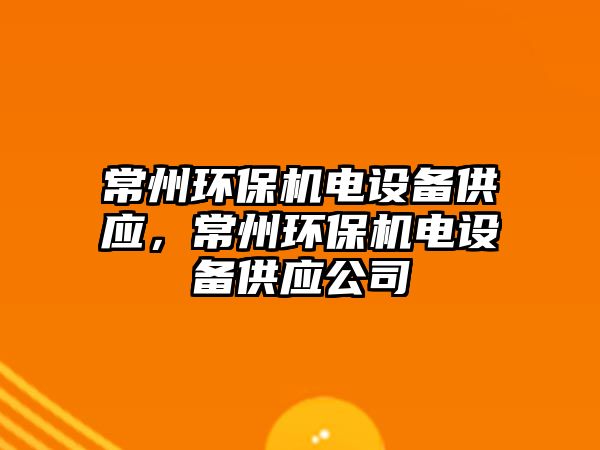 常州環(huán)保機(jī)電設(shè)備供應(yīng)，常州環(huán)保機(jī)電設(shè)備供應(yīng)公司