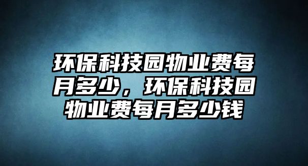 環(huán)保科技園物業(yè)費(fèi)每月多少，環(huán)保科技園物業(yè)費(fèi)每月多少錢