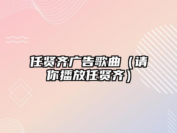 任賢齊廣告歌曲（請(qǐng)你播放任賢齊）