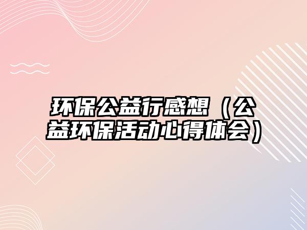 環(huán)保公益行感想（公益環(huán)?；顒有牡皿w會）