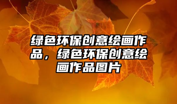 綠色環(huán)保創(chuàng)意繪畫作品，綠色環(huán)保創(chuàng)意繪畫作品圖片
