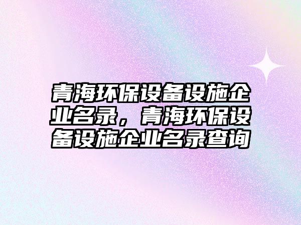 青海環(huán)保設(shè)備設(shè)施企業(yè)名錄，青海環(huán)保設(shè)備設(shè)施企業(yè)名錄查詢