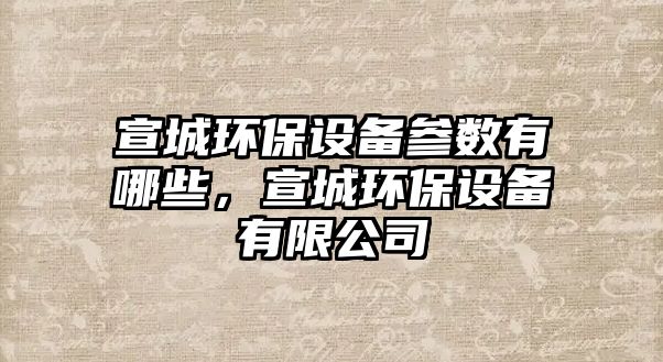宣城環(huán)保設備參數(shù)有哪些，宣城環(huán)保設備有限公司