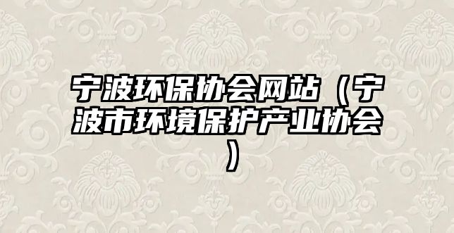 寧波環(huán)保協(xié)會(huì)網(wǎng)站（寧波市環(huán)境保護(hù)產(chǎn)業(yè)協(xié)會(huì)）