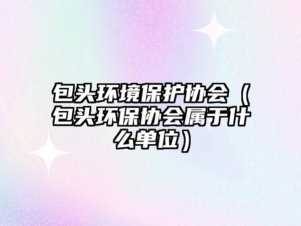 包頭環(huán)境保護協(xié)會（包頭環(huán)保協(xié)會屬于什么單位）
