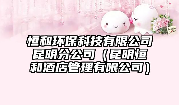 恒和環(huán)保科技有限公司昆明分公司（昆明恒和酒店管理有限公司）