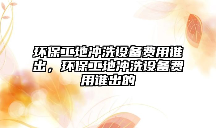 環(huán)保工地沖洗設備費用誰出，環(huán)保工地沖洗設備費用誰出的
