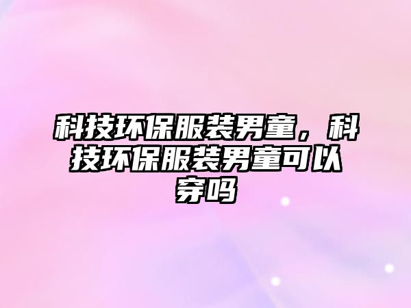 科技環(huán)保服裝男童，科技環(huán)保服裝男童可以穿嗎