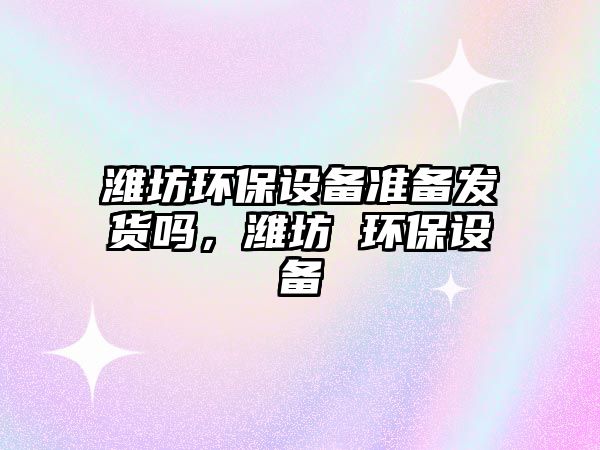 濰坊環(huán)保設(shè)備準備發(fā)貨嗎，濰坊 環(huán)保設(shè)備