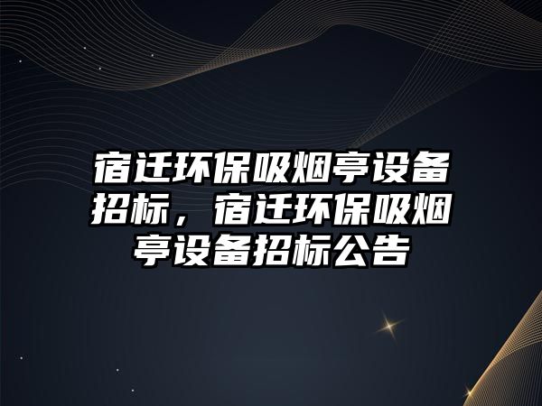 宿遷環(huán)保吸煙亭設備招標，宿遷環(huán)保吸煙亭設備招標公告