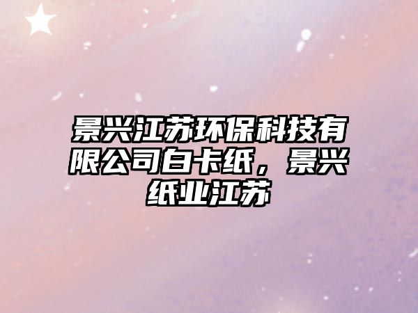 景興江蘇環(huán)?？萍加邢薰景卓?，景興紙業(yè)江蘇