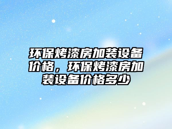 環(huán)保烤漆房加裝設備價格，環(huán)?？酒岱考友b設備價格多少