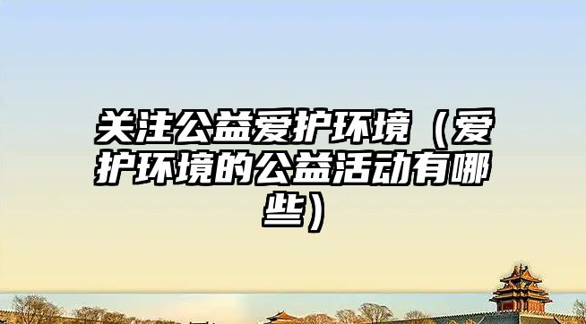 關(guān)注公益愛護(hù)環(huán)境（愛護(hù)環(huán)境的公益活動(dòng)有哪些）