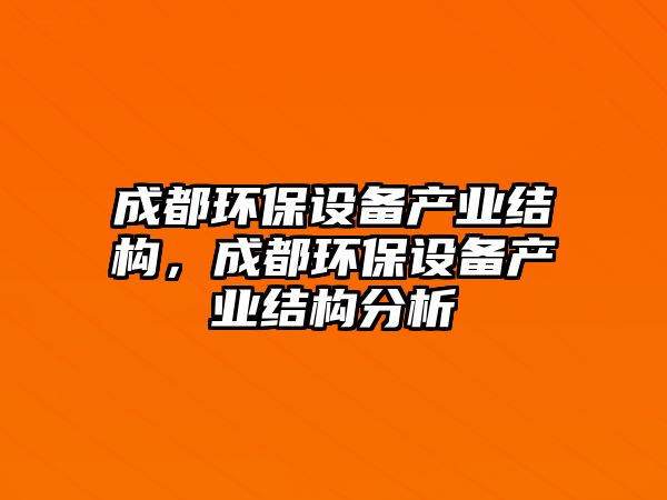 成都環(huán)保設(shè)備產(chǎn)業(yè)結(jié)構(gòu)，成都環(huán)保設(shè)備產(chǎn)業(yè)結(jié)構(gòu)分析