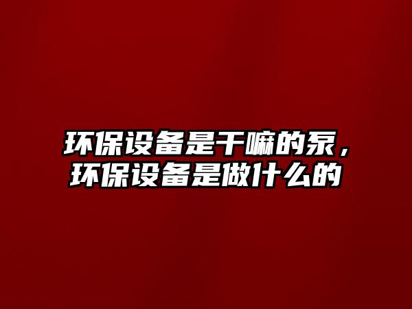 環(huán)保設(shè)備是干嘛的泵，環(huán)保設(shè)備是做什么的