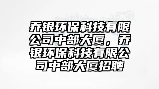 喬銀環(huán)?？萍加邢薰局胁看髲B，喬銀環(huán)?？萍加邢薰局胁看髲B招聘
